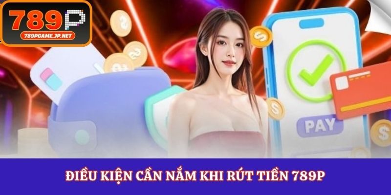 Điều kiện cần nắm khi rút tiền 789P