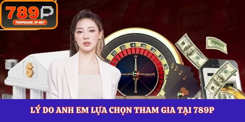 Lý do anh em lựa chọn tham gia tại 789P